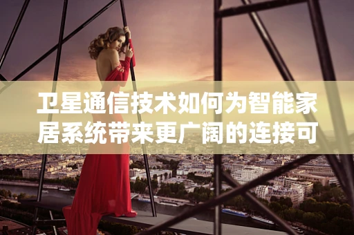 卫星通信技术如何为智能家居系统带来更广阔的连接可能？