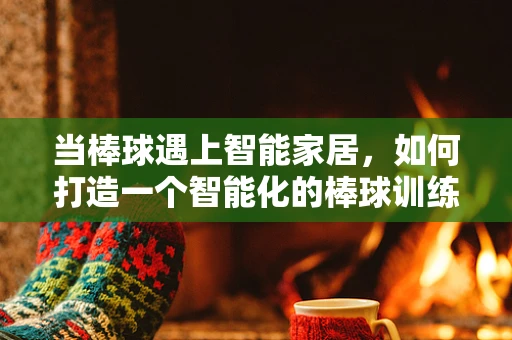 当棒球遇上智能家居，如何打造一个智能化的棒球训练空间？
