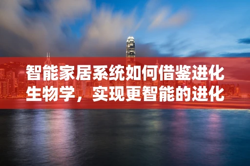 智能家居系统如何借鉴进化生物学，实现更智能的进化？