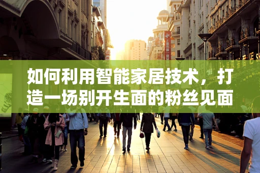 如何利用智能家居技术，打造一场别开生面的粉丝见面会？