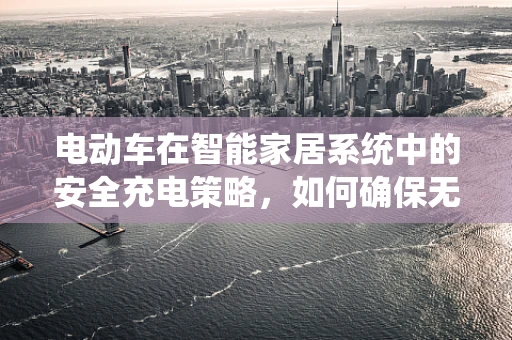 电动车在智能家居系统中的安全充电策略，如何确保无虞？