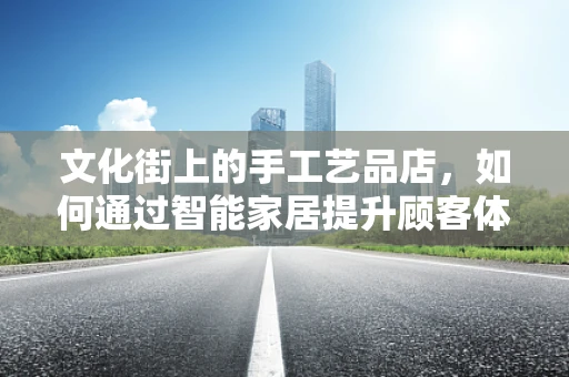 文化街上的手工艺品店，如何通过智能家居提升顾客体验？