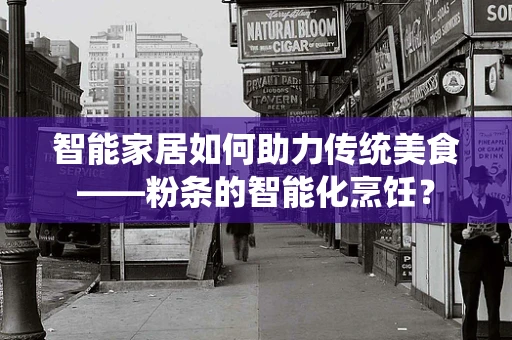 智能家居如何助力传统美食——粉条的智能化烹饪？