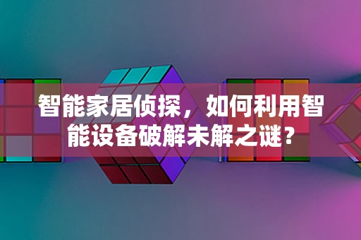 智能家居侦探，如何利用智能设备破解未解之谜？