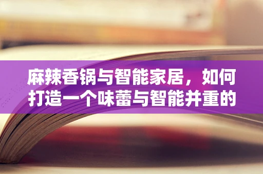 麻辣香锅与智能家居，如何打造一个味蕾与智能并重的厨房？