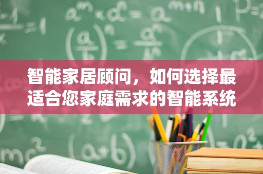 智能家居顾问，如何选择最适合您家庭需求的智能系统？