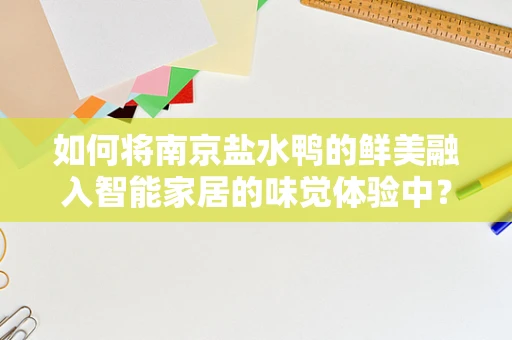 如何将南京盐水鸭的鲜美融入智能家居的味觉体验中？