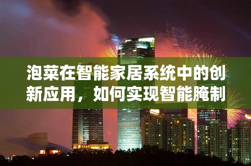 泡菜在智能家居系统中的创新应用，如何实现智能腌制与健康管理？