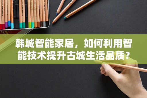 韩城智能家居，如何利用智能技术提升古城生活品质？