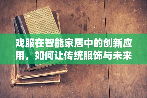 戏服在智能家居中的创新应用，如何让传统服饰与未来科技共舞？