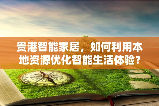 贵港智能家居，如何利用本地资源优化智能生活体验？