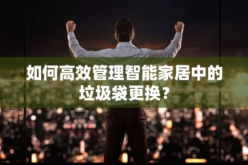 如何高效管理智能家居中的垃圾袋更换？