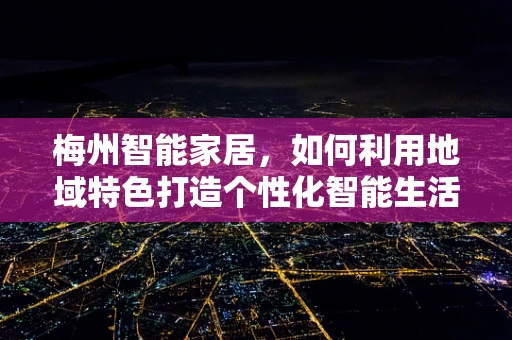 梅州智能家居，如何利用地域特色打造个性化智能生活？