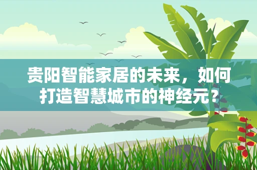 贵阳智能家居的未来，如何打造智慧城市的神经元？