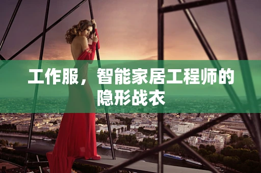 工作服，智能家居工程师的隐形战衣