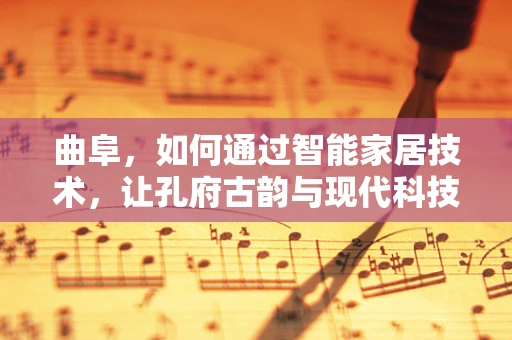 曲阜，如何通过智能家居技术，让孔府古韵与现代科技和谐共生？