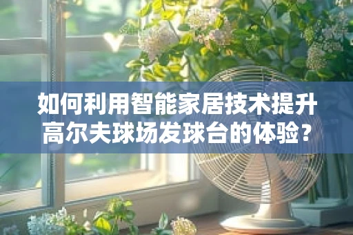 如何利用智能家居技术提升高尔夫球场发球台的体验？
