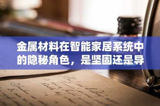 金属材料在智能家居系统中的隐秘角色，是坚固还是导热？