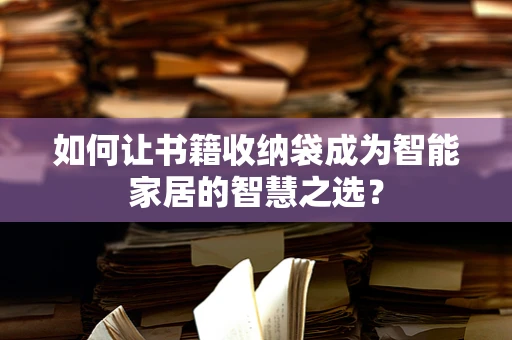 如何让书籍收纳袋成为智能家居的智慧之选？