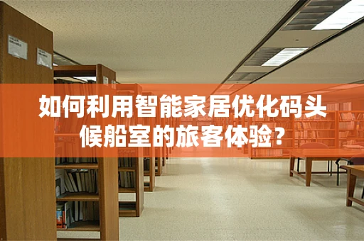 如何利用智能家居优化码头候船室的旅客体验？