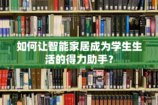 如何让智能家居成为学生生活的得力助手？