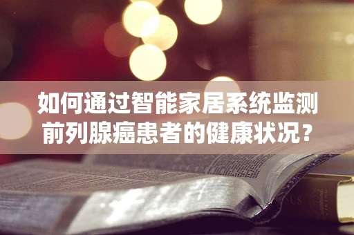 如何通过智能家居系统监测前列腺癌患者的健康状况？