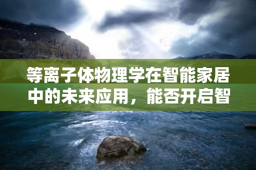 等离子体物理学在智能家居中的未来应用，能否开启智能生活的新纪元？