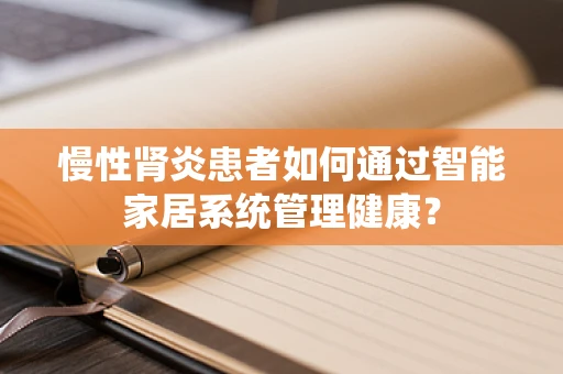 慢性肾炎患者如何通过智能家居系统管理健康？
