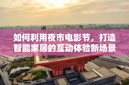 如何利用夜市电影节，打造智能家居的互动体验新场景？