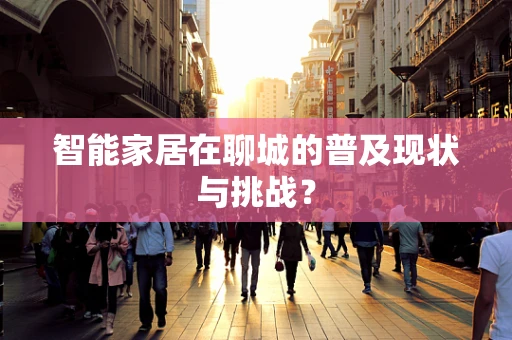 智能家居在聊城的普及现状与挑战？