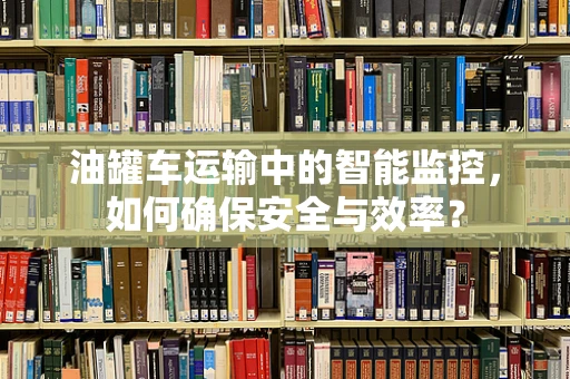 油罐车运输中的智能监控，如何确保安全与效率？