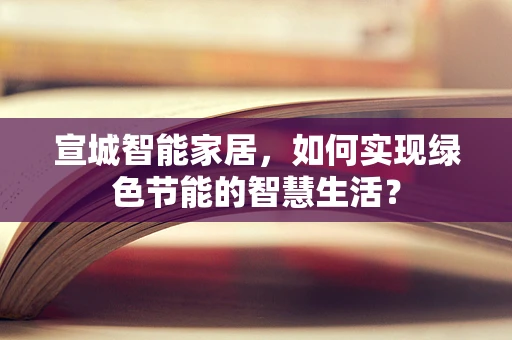 宣城智能家居，如何实现绿色节能的智慧生活？