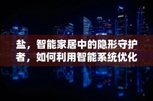 盐，智能家居中的隐形守护者，如何利用智能系统优化食盐存储？