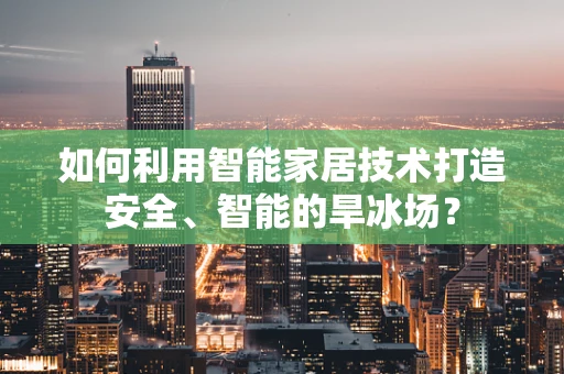如何利用智能家居技术打造安全、智能的旱冰场？