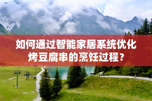 如何通过智能家居系统优化烤豆腐串的烹饪过程？