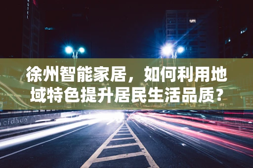 徐州智能家居，如何利用地域特色提升居民生活品质？