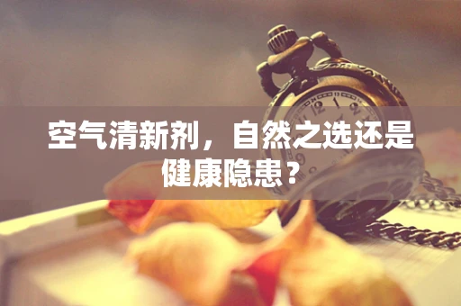 空气清新剂，自然之选还是健康隐患？
