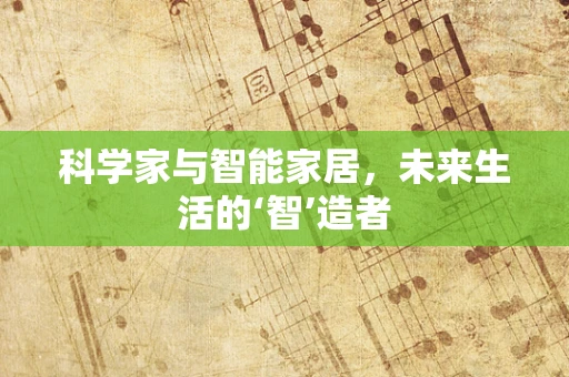 科学家与智能家居，未来生活的‘智’造者