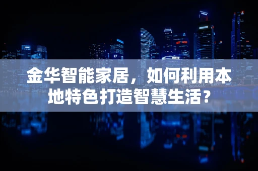 金华智能家居，如何利用本地特色打造智慧生活？