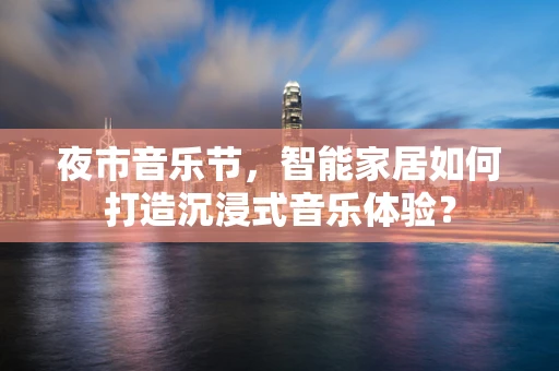 夜市音乐节，智能家居如何打造沉浸式音乐体验？