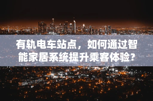 有轨电车站点，如何通过智能家居系统提升乘客体验？