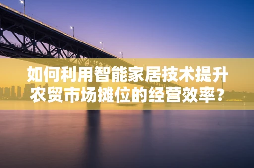 如何利用智能家居技术提升农贸市场摊位的经营效率？