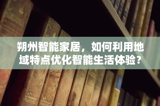 朔州智能家居，如何利用地域特点优化智能生活体验？