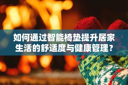 如何通过智能椅垫提升居家生活的舒适度与健康管理？