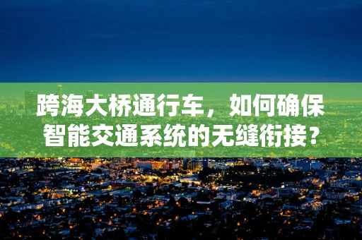 跨海大桥通行车，如何确保智能交通系统的无缝衔接？