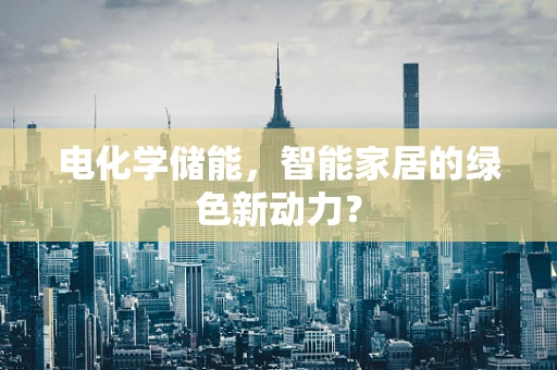 电化学储能，智能家居的绿色新动力？