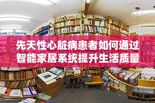先天性心脏病患者如何通过智能家居系统提升生活质量？