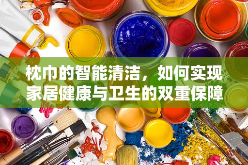 枕巾的智能清洁，如何实现家居健康与卫生的双重保障？