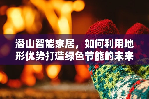 潜山智能家居，如何利用地形优势打造绿色节能的未来家园？