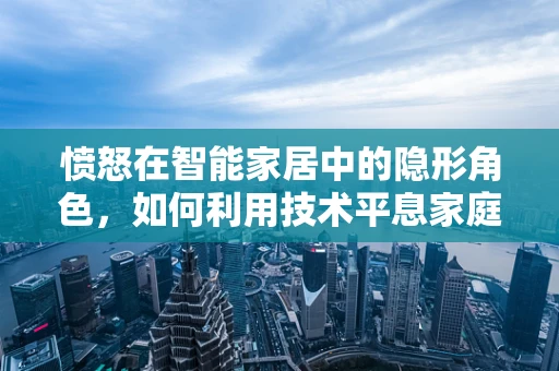 愤怒在智能家居中的隐形角色，如何利用技术平息家庭情绪风暴？